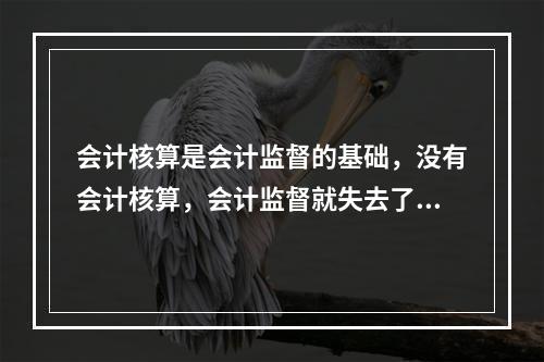 会计核算是会计监督的基础，没有会计核算，会计监督就失去了依据