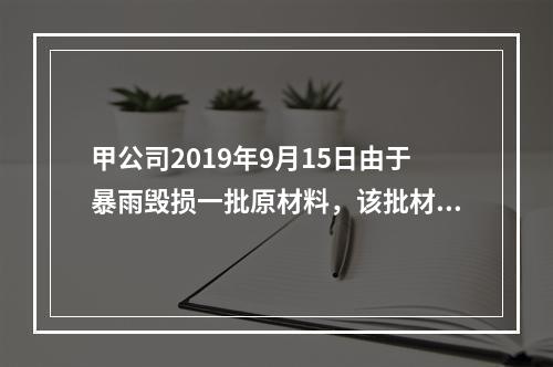 甲公司2019年9月15日由于暴雨毁损一批原材料，该批材料系