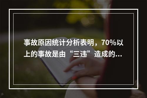 事故原因统计分析表明，70％以上的事故是由“三违”造成的，以