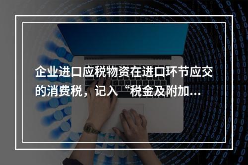 企业进口应税物资在进口环节应交的消费税，记入“税金及附加”科