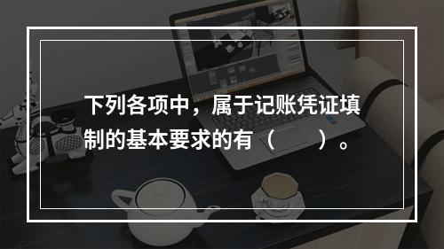 下列各项中，属于记账凭证填制的基本要求的有（　　）。