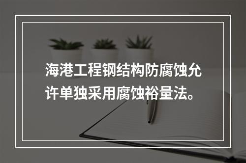 海港工程钢结构防腐蚀允许单独采用腐蚀裕量法。