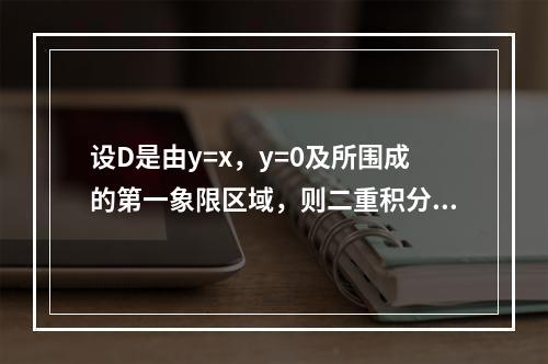 设D是由y=x，y=0及所围成的第一象限区域，则二重积分等