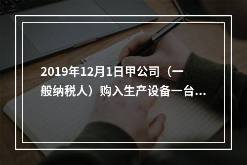 2019年12月1日甲公司（一般纳税人）购入生产设备一台，支