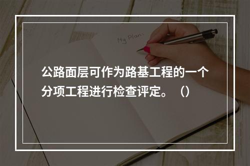 公路面层可作为路基工程的一个分项工程进行检查评定。（）