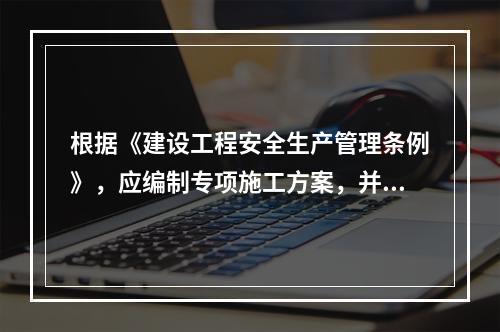 根据《建设工程安全生产管理条例》，应编制专项施工方案，并附具