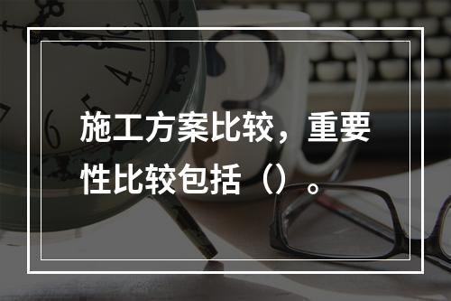 施工方案比较，重要性比较包括（）。