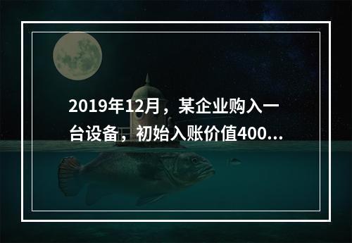 2019年12月，某企业购入一台设备，初始入账价值400万元