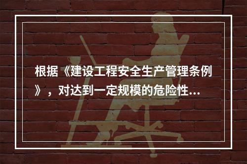 根据《建设工程安全生产管理条例》，对达到一定规模的危险性较