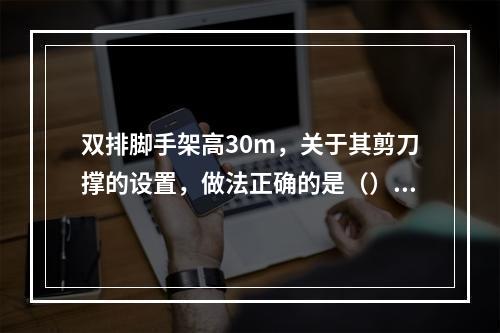 双排脚手架高30m，关于其剪刀撑的设置，做法正确的是（）。