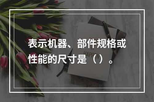 表示机器、部件规格或性能的尺寸是（ ）。