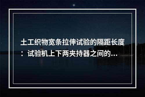 土工织物宽条拉伸试验的隔距长度：试验机上下两夹持器之间的距离