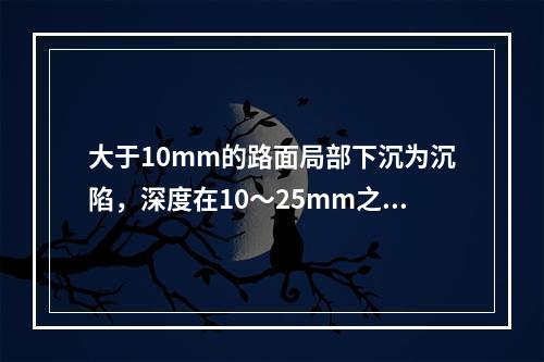 大于10mm的路面局部下沉为沉陷，深度在10～25mm之间的