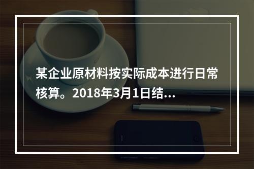 某企业原材料按实际成本进行日常核算。2018年3月1日结存甲