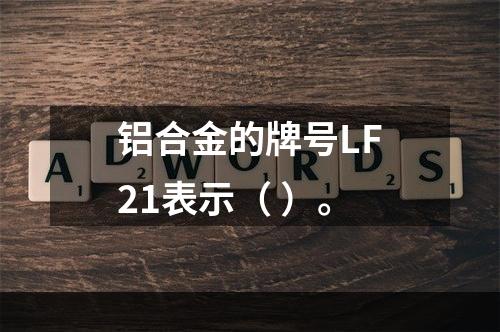 铝合金的牌号LF21表示（ ）。