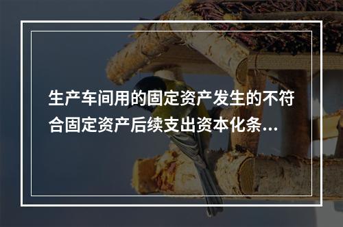 生产车间用的固定资产发生的不符合固定资产后续支出资本化条件的