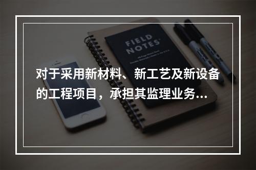 对于采用新材料、新工艺及新设备的工程项目，承担其监理业务的项