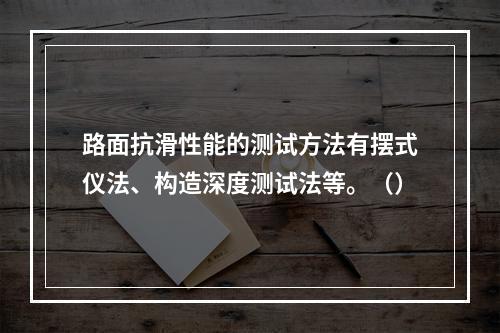 路面抗滑性能的测试方法有摆式仪法、构造深度测试法等。（）