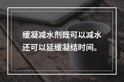 缓凝减水剂既可以减水还可以延缓凝结时间。