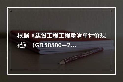 根据《建设工程工程量清单计价规范》（GB 50500—201