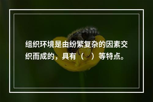 组织环境是由纷繁复杂的因素交织而成的，具有（　）等特点。