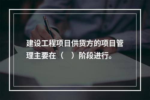 建设工程项目供货方的项目管理主要在（　）阶段进行。