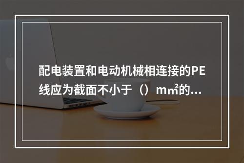 配电装置和电动机械相连接的PE线应为截面不小于（）m㎡的绝缘