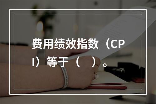 费用绩效指数（CPI）等于（　）。