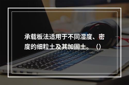 承载板法适用于不同湿度、密度的细粒土及其加固土。（）