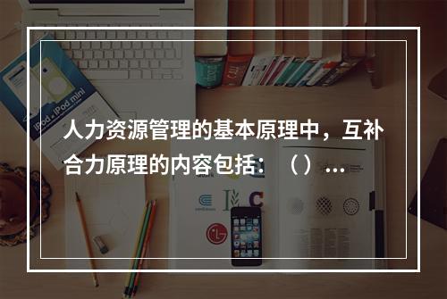 人力资源管理的基本原理中，互补合力原理的内容包括：（ ）。