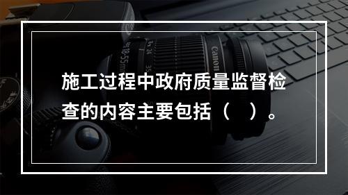 施工过程中政府质量监督检查的内容主要包括（　）。