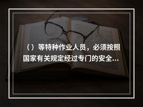 （ ）等特种作业人员，必须按照国家有关规定经过专门的安全作业