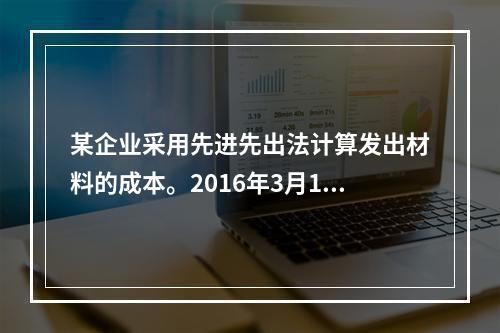 某企业采用先进先出法计算发出材料的成本。2016年3月1日结