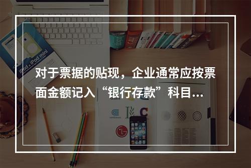 对于票据的贴现，企业通常应按票面金额记入“银行存款”科目。（