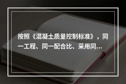 按照《混凝土质量控制标准》，同一工程、同一配合比、采用同一批