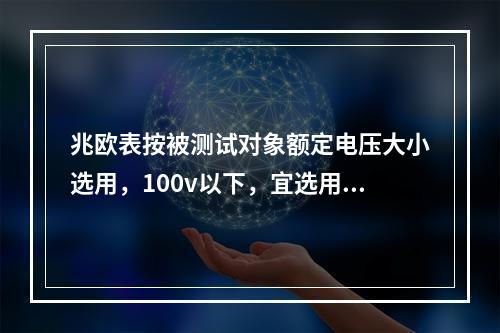 兆欧表按被测试对象额定电压大小选用，100v以下，宜选用及（