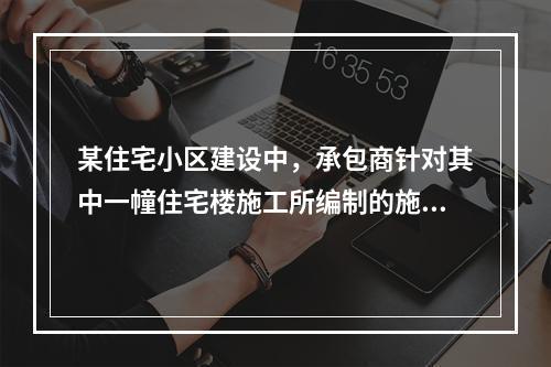 某住宅小区建设中，承包商针对其中一幢住宅楼施工所编制的施工组