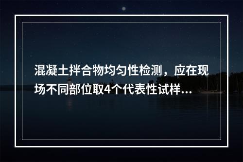 混凝土拌合物均匀性检测，应在现场不同部位取4个代表性试样的样