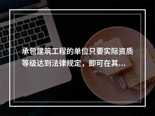 承包建筑工程的单位只要实际资质等级达到法律规定，即可在其资质