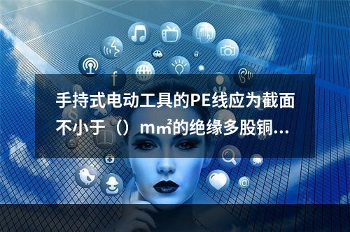 手持式电动工具的PE线应为截面不小于（）m㎡的绝缘多股铜线。