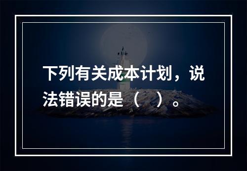 下列有关成本计划，说法错误的是（　）。