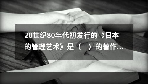 20世纪80年代初发行的《日本的管理艺术》是（　）的著作。