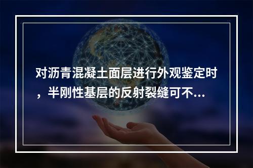 对沥青混凝土面层进行外观鉴定时，半刚性基层的反射裂缝可不计作