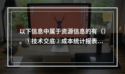 以下信息中属于资源信息的有（）。①技术交底②成本统计报表③资