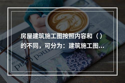 房屋建筑施工图按照内容和（ ）的不同，可分为：建筑施工图、结