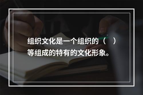 组织文化是一个组织的（　）等组成的特有的文化形象。