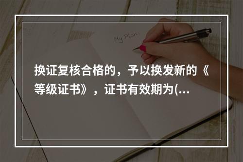 换证复核合格的，予以换发新的《等级证书》，证书有效期为( )