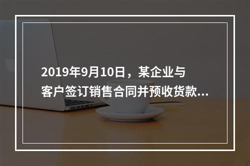 2019年9月10日，某企业与客户签订销售合同并预收货款55