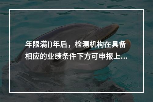 年限满()年后，检测机构在具备相应的业绩条件下方可申报上一等