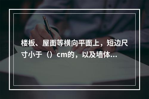 楼板、屋面等横向平面上，短边尺寸小于（）cm的，以及墙体等竖